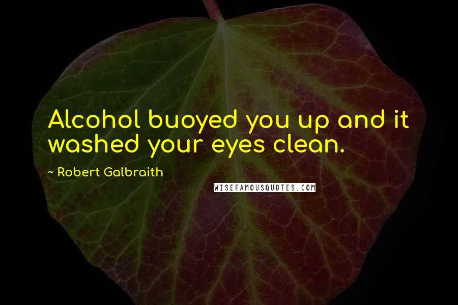 Robert Galbraith Quotes: Alcohol buoyed you up and it washed your eyes clean.