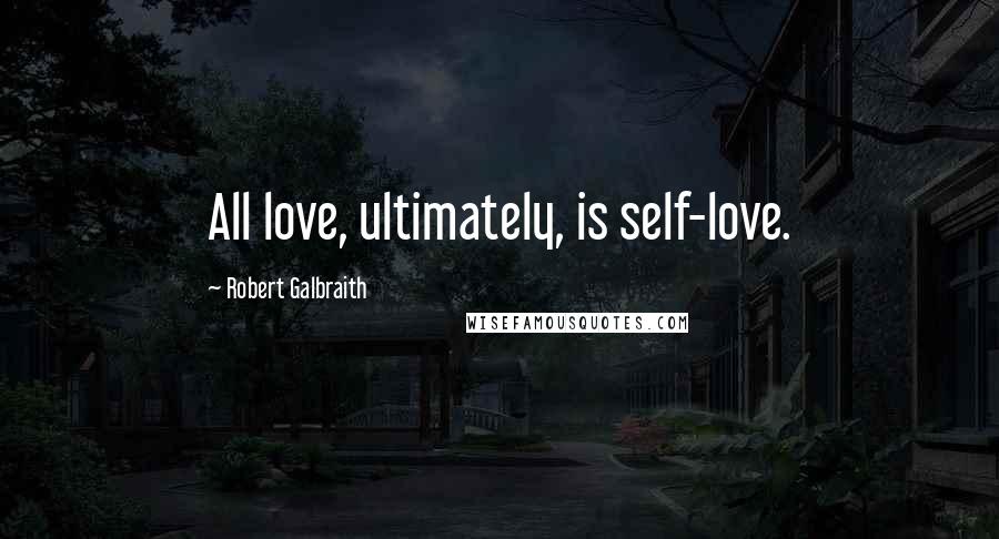 Robert Galbraith Quotes: All love, ultimately, is self-love.