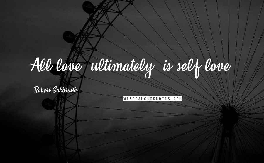 Robert Galbraith Quotes: All love, ultimately, is self-love.