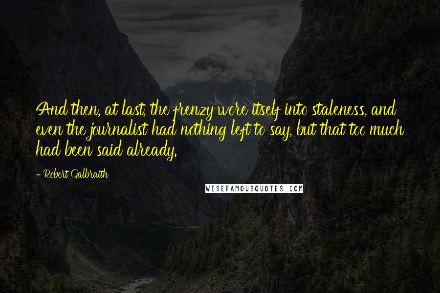 Robert Galbraith Quotes: And then, at last, the frenzy wore itself into staleness, and even the journalist had nothing left to say, but that too much had been said already.
