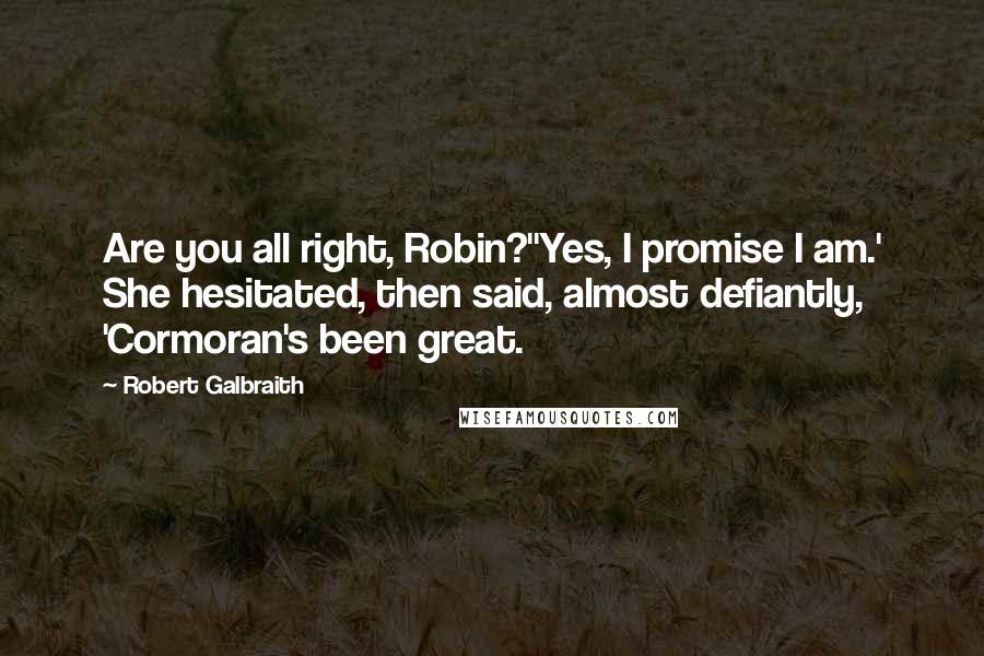 Robert Galbraith Quotes: Are you all right, Robin?''Yes, I promise I am.' She hesitated, then said, almost defiantly, 'Cormoran's been great.