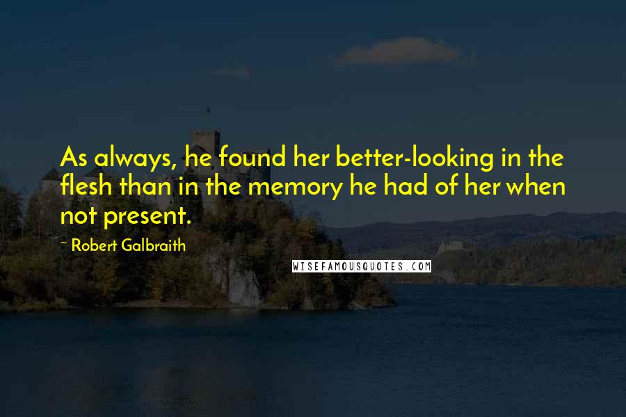 Robert Galbraith Quotes: As always, he found her better-looking in the flesh than in the memory he had of her when not present.