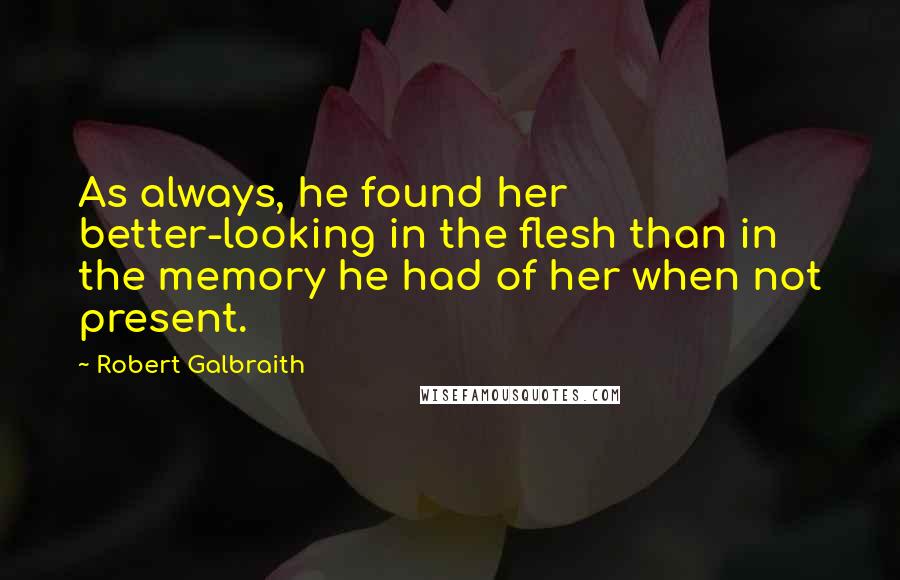 Robert Galbraith Quotes: As always, he found her better-looking in the flesh than in the memory he had of her when not present.