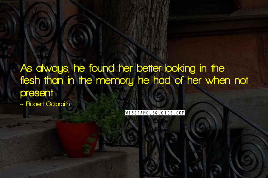 Robert Galbraith Quotes: As always, he found her better-looking in the flesh than in the memory he had of her when not present.