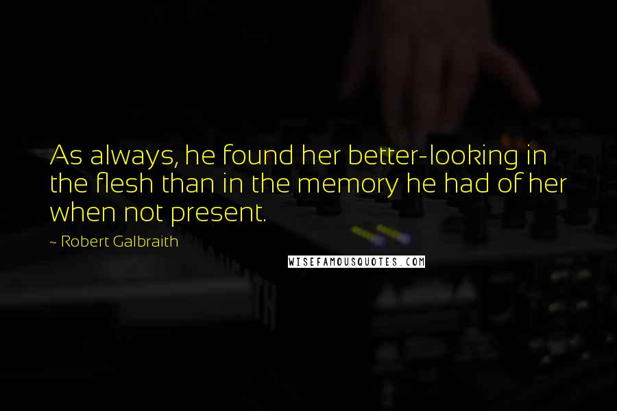 Robert Galbraith Quotes: As always, he found her better-looking in the flesh than in the memory he had of her when not present.