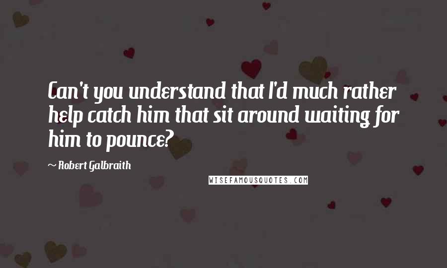 Robert Galbraith Quotes: Can't you understand that I'd much rather help catch him that sit around waiting for him to pounce?