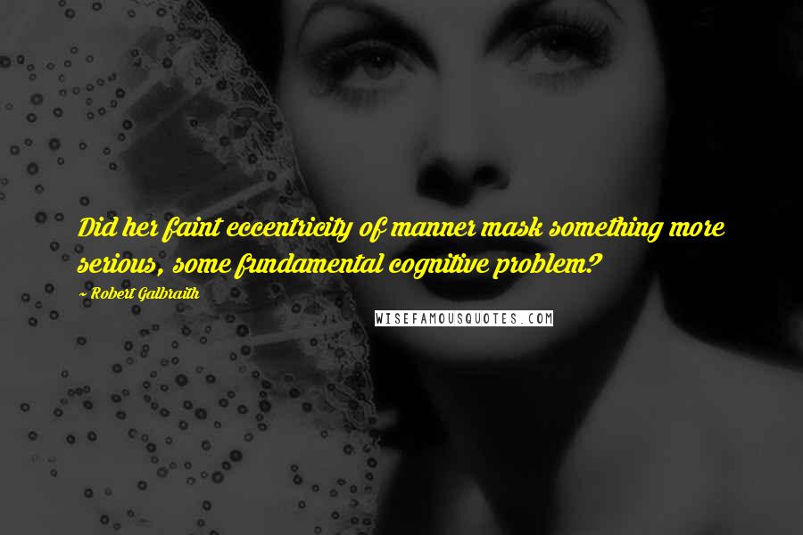 Robert Galbraith Quotes: Did her faint eccentricity of manner mask something more serious, some fundamental cognitive problem?