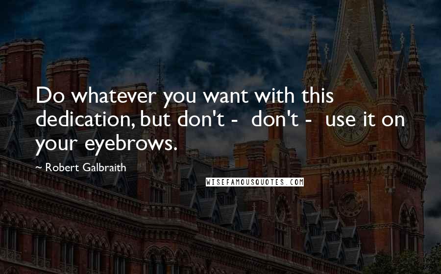 Robert Galbraith Quotes: Do whatever you want with this dedication, but don't - don't - use it on your eyebrows.