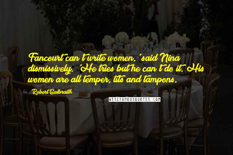 Robert Galbraith Quotes: Fancourt can't write women,' said Nina dismissively. 'He tries but he can't do it. His women are all temper, tits and tampons.