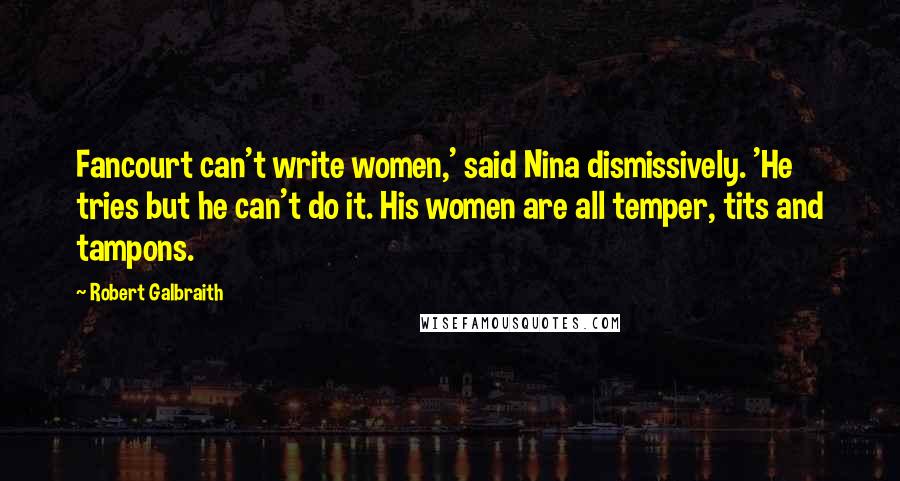 Robert Galbraith Quotes: Fancourt can't write women,' said Nina dismissively. 'He tries but he can't do it. His women are all temper, tits and tampons.