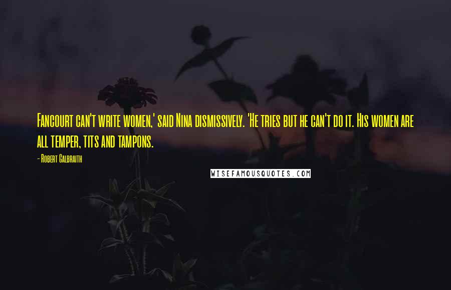 Robert Galbraith Quotes: Fancourt can't write women,' said Nina dismissively. 'He tries but he can't do it. His women are all temper, tits and tampons.