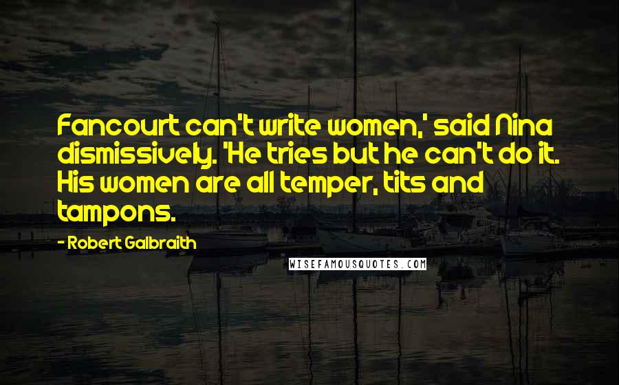 Robert Galbraith Quotes: Fancourt can't write women,' said Nina dismissively. 'He tries but he can't do it. His women are all temper, tits and tampons.