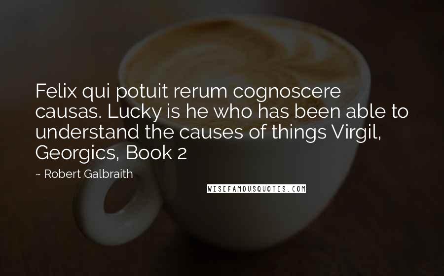 Robert Galbraith Quotes: Felix qui potuit rerum cognoscere causas. Lucky is he who has been able to understand the causes of things Virgil, Georgics, Book 2