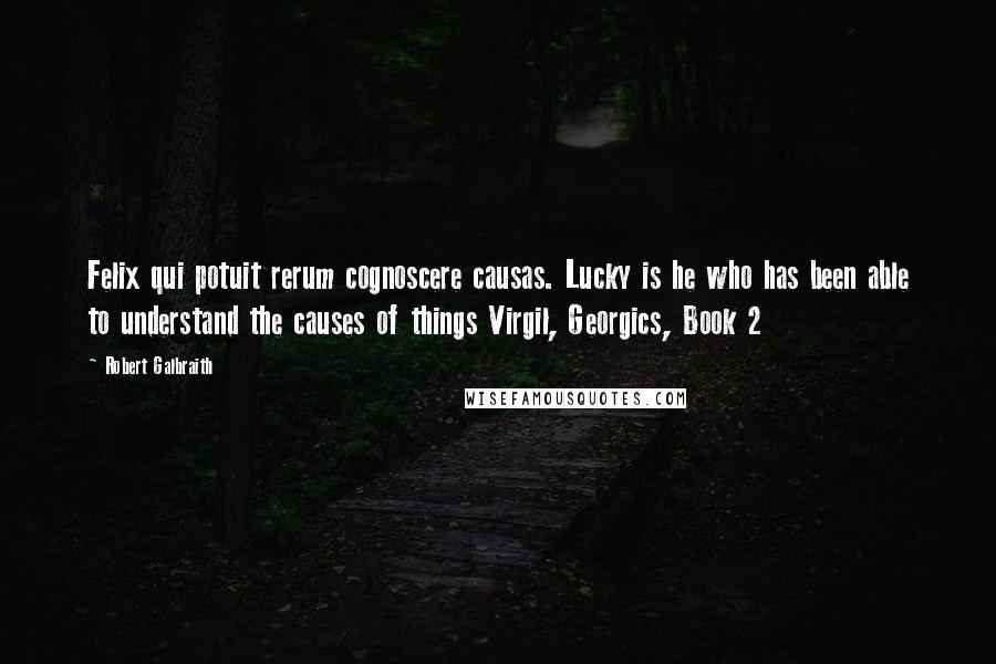 Robert Galbraith Quotes: Felix qui potuit rerum cognoscere causas. Lucky is he who has been able to understand the causes of things Virgil, Georgics, Book 2