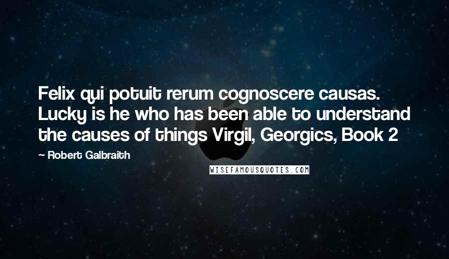 Robert Galbraith Quotes: Felix qui potuit rerum cognoscere causas. Lucky is he who has been able to understand the causes of things Virgil, Georgics, Book 2