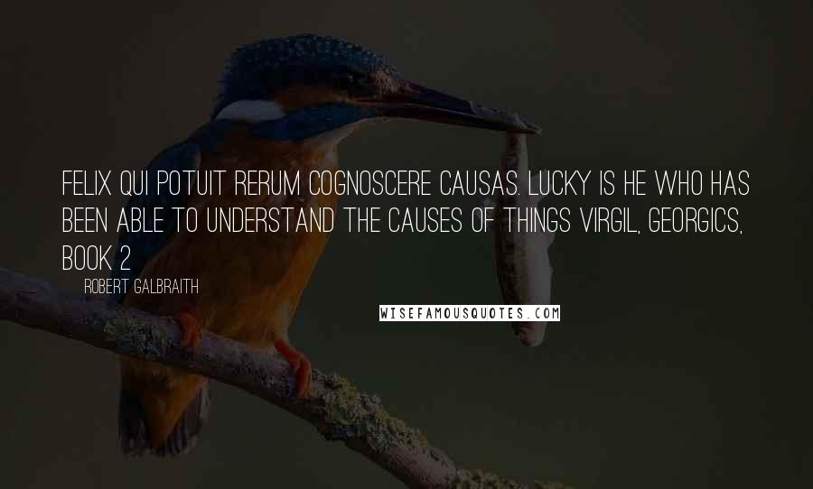 Robert Galbraith Quotes: Felix qui potuit rerum cognoscere causas. Lucky is he who has been able to understand the causes of things Virgil, Georgics, Book 2
