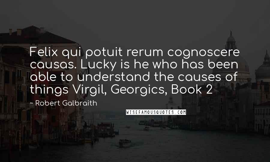 Robert Galbraith Quotes: Felix qui potuit rerum cognoscere causas. Lucky is he who has been able to understand the causes of things Virgil, Georgics, Book 2