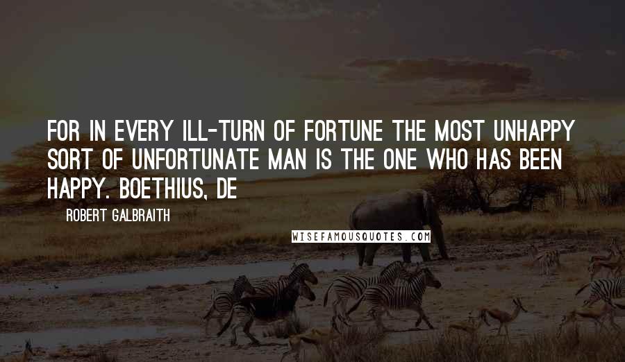 Robert Galbraith Quotes: For in every ill-turn of fortune the most unhappy sort of unfortunate man is the one who has been happy. Boethius, De