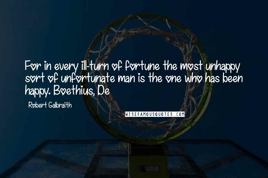 Robert Galbraith Quotes: For in every ill-turn of fortune the most unhappy sort of unfortunate man is the one who has been happy. Boethius, De