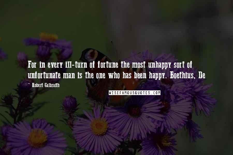 Robert Galbraith Quotes: For in every ill-turn of fortune the most unhappy sort of unfortunate man is the one who has been happy. Boethius, De