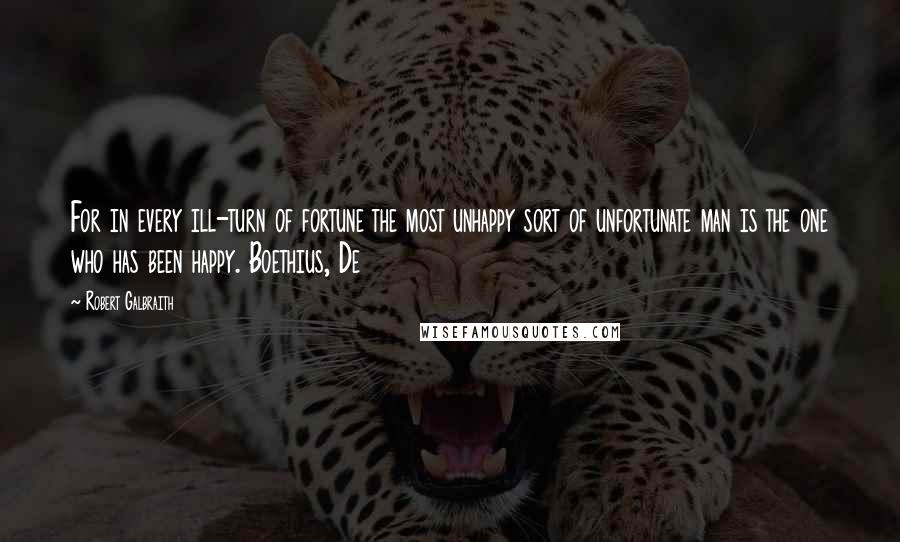 Robert Galbraith Quotes: For in every ill-turn of fortune the most unhappy sort of unfortunate man is the one who has been happy. Boethius, De