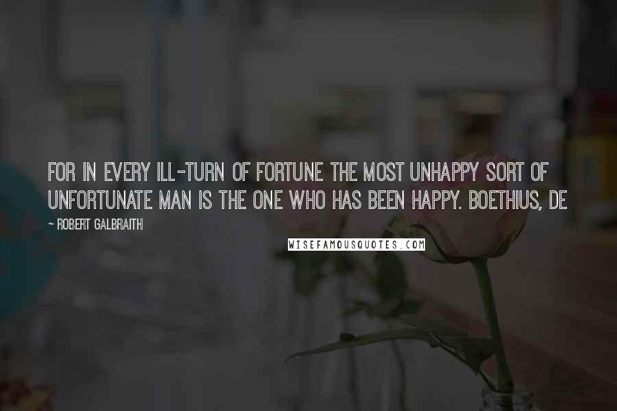 Robert Galbraith Quotes: For in every ill-turn of fortune the most unhappy sort of unfortunate man is the one who has been happy. Boethius, De