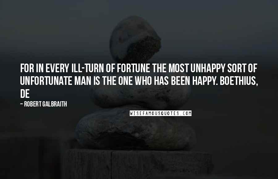 Robert Galbraith Quotes: For in every ill-turn of fortune the most unhappy sort of unfortunate man is the one who has been happy. Boethius, De