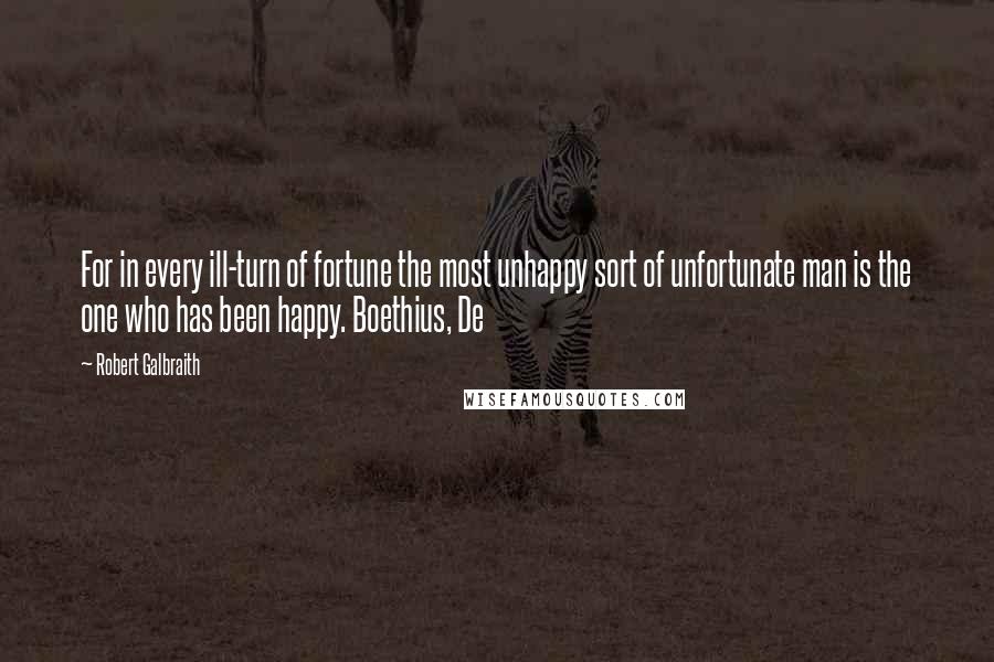 Robert Galbraith Quotes: For in every ill-turn of fortune the most unhappy sort of unfortunate man is the one who has been happy. Boethius, De