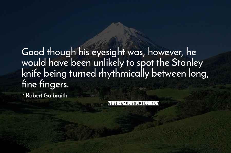 Robert Galbraith Quotes: Good though his eyesight was, however, he would have been unlikely to spot the Stanley knife being turned rhythmically between long, fine fingers.