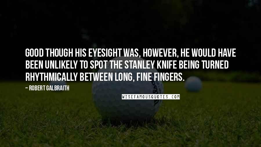 Robert Galbraith Quotes: Good though his eyesight was, however, he would have been unlikely to spot the Stanley knife being turned rhythmically between long, fine fingers.