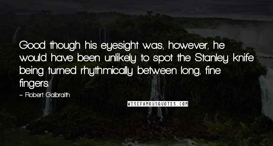 Robert Galbraith Quotes: Good though his eyesight was, however, he would have been unlikely to spot the Stanley knife being turned rhythmically between long, fine fingers.