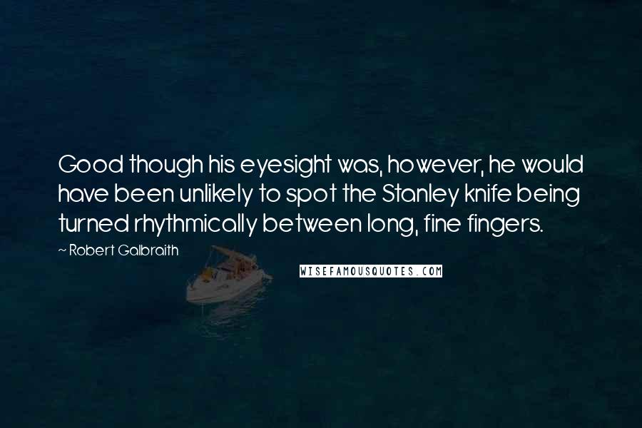 Robert Galbraith Quotes: Good though his eyesight was, however, he would have been unlikely to spot the Stanley knife being turned rhythmically between long, fine fingers.