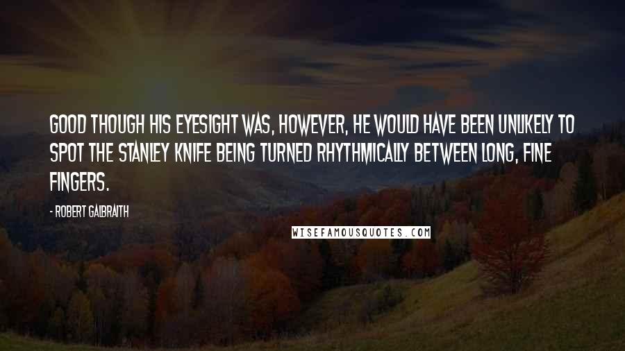 Robert Galbraith Quotes: Good though his eyesight was, however, he would have been unlikely to spot the Stanley knife being turned rhythmically between long, fine fingers.