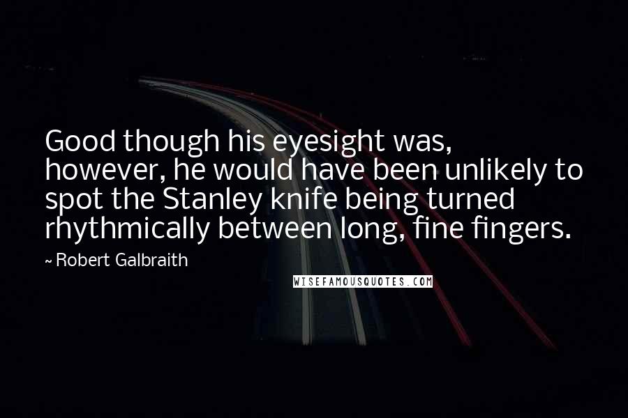 Robert Galbraith Quotes: Good though his eyesight was, however, he would have been unlikely to spot the Stanley knife being turned rhythmically between long, fine fingers.