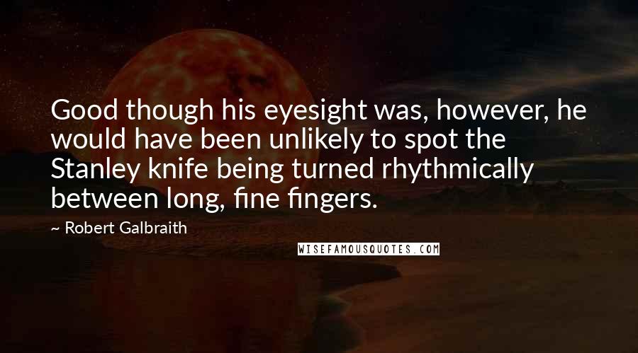 Robert Galbraith Quotes: Good though his eyesight was, however, he would have been unlikely to spot the Stanley knife being turned rhythmically between long, fine fingers.