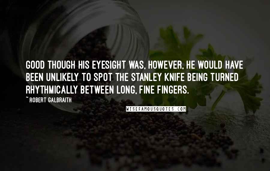 Robert Galbraith Quotes: Good though his eyesight was, however, he would have been unlikely to spot the Stanley knife being turned rhythmically between long, fine fingers.