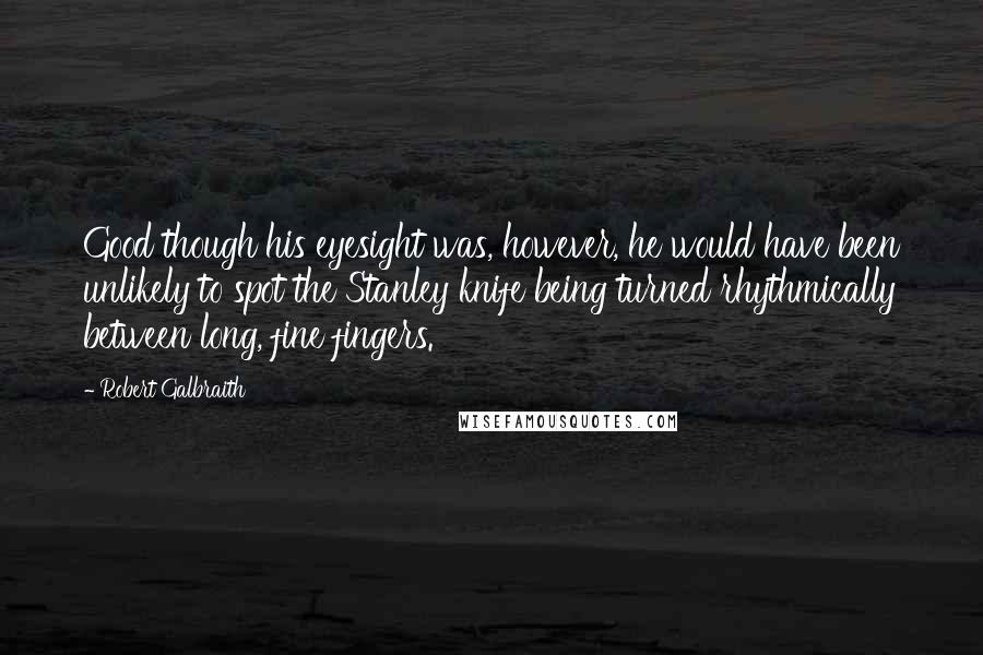 Robert Galbraith Quotes: Good though his eyesight was, however, he would have been unlikely to spot the Stanley knife being turned rhythmically between long, fine fingers.