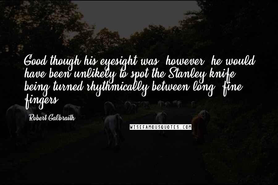 Robert Galbraith Quotes: Good though his eyesight was, however, he would have been unlikely to spot the Stanley knife being turned rhythmically between long, fine fingers.