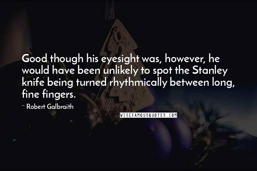 Robert Galbraith Quotes: Good though his eyesight was, however, he would have been unlikely to spot the Stanley knife being turned rhythmically between long, fine fingers.