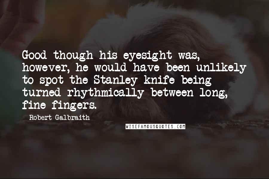 Robert Galbraith Quotes: Good though his eyesight was, however, he would have been unlikely to spot the Stanley knife being turned rhythmically between long, fine fingers.