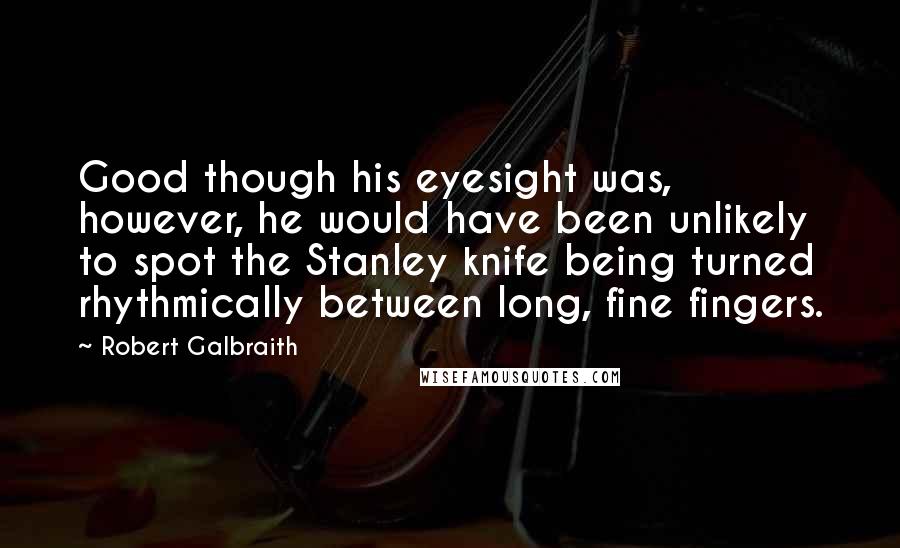 Robert Galbraith Quotes: Good though his eyesight was, however, he would have been unlikely to spot the Stanley knife being turned rhythmically between long, fine fingers.