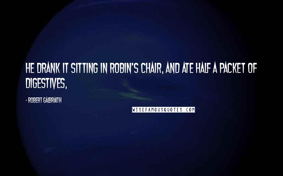 Robert Galbraith Quotes: He drank it sitting in Robin's chair, and ate half a packet of digestives,
