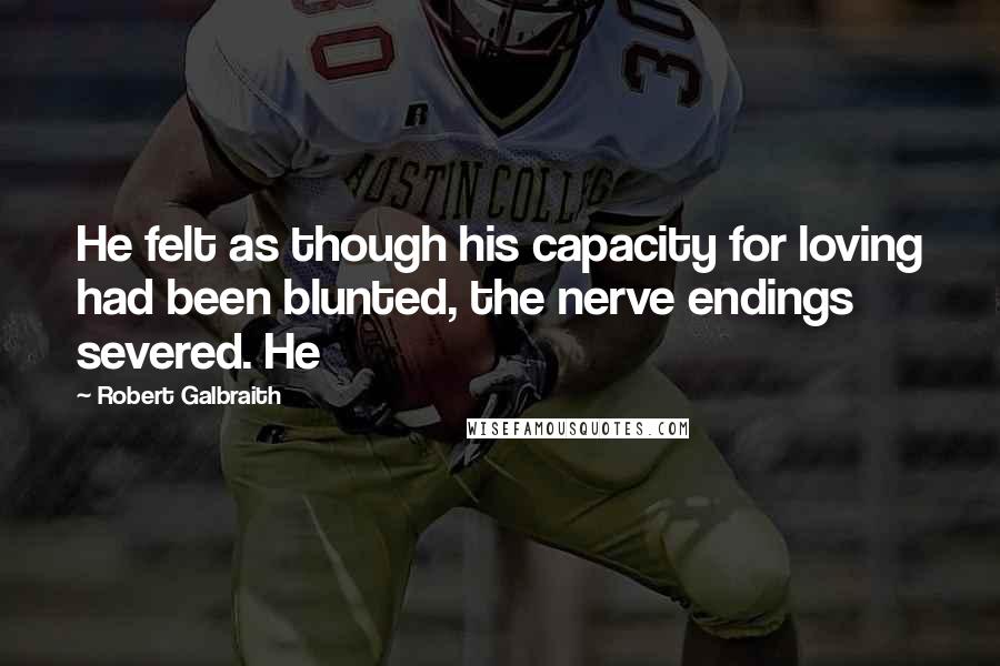 Robert Galbraith Quotes: He felt as though his capacity for loving had been blunted, the nerve endings severed. He