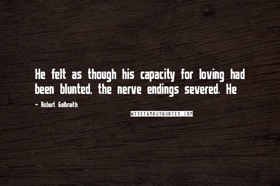 Robert Galbraith Quotes: He felt as though his capacity for loving had been blunted, the nerve endings severed. He