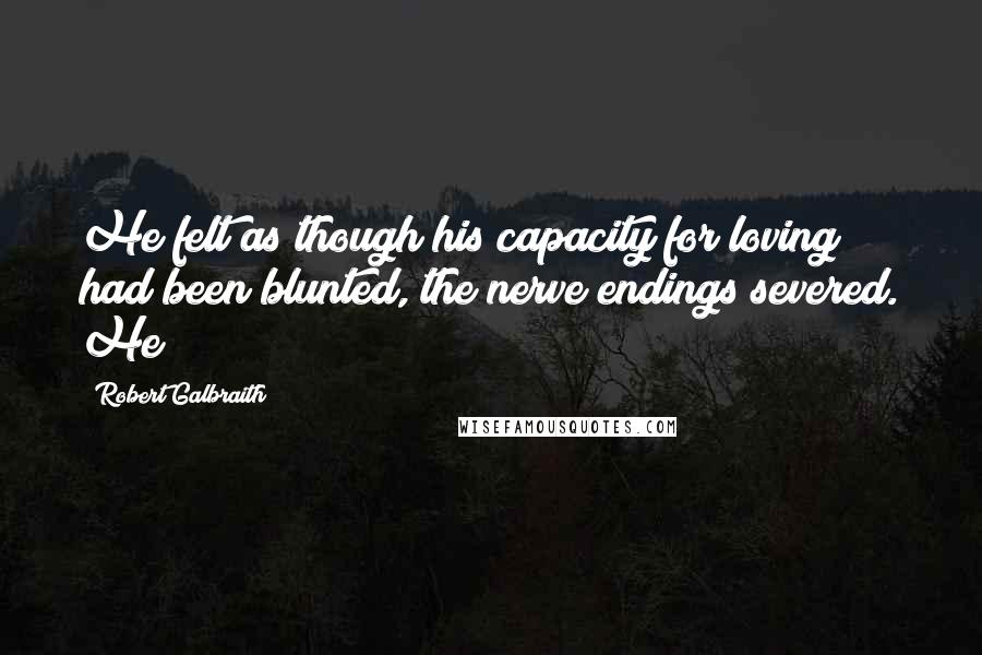 Robert Galbraith Quotes: He felt as though his capacity for loving had been blunted, the nerve endings severed. He