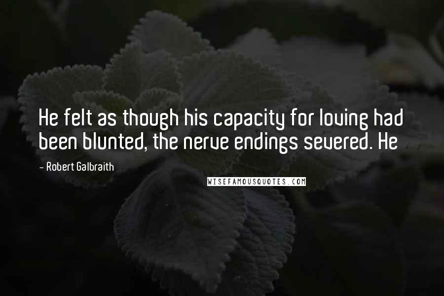 Robert Galbraith Quotes: He felt as though his capacity for loving had been blunted, the nerve endings severed. He