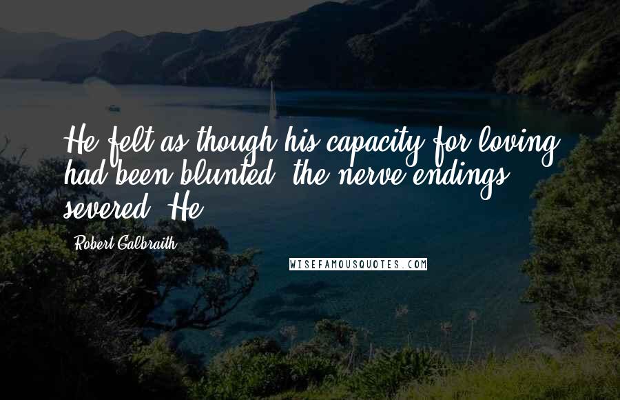 Robert Galbraith Quotes: He felt as though his capacity for loving had been blunted, the nerve endings severed. He