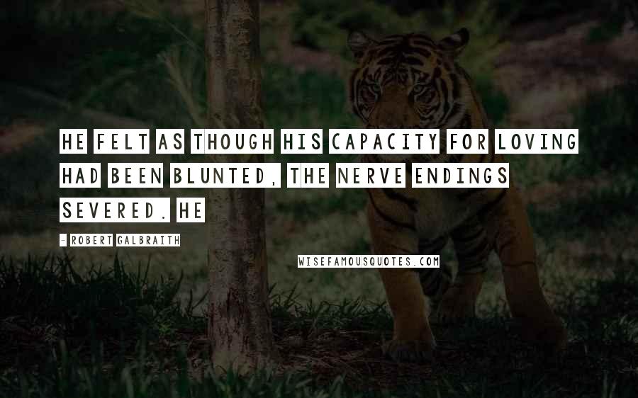 Robert Galbraith Quotes: He felt as though his capacity for loving had been blunted, the nerve endings severed. He