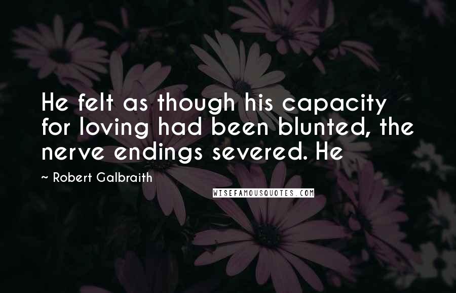 Robert Galbraith Quotes: He felt as though his capacity for loving had been blunted, the nerve endings severed. He