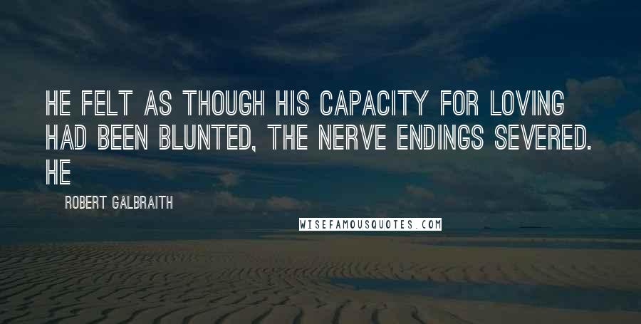 Robert Galbraith Quotes: He felt as though his capacity for loving had been blunted, the nerve endings severed. He